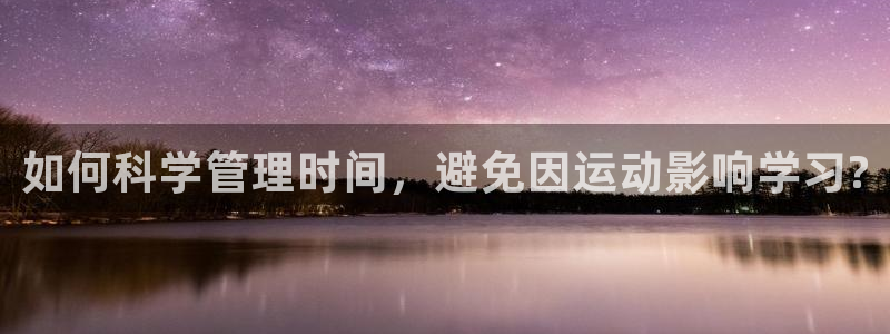 3377体育官方正版app娱乐网站：如何科学管理时间，避免因