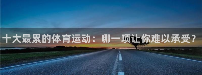 3377体育官网下载平台注册：十大最累的体育运动：哪
