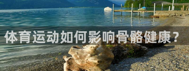 3377体育官网下载招商电话号码查询：体育运动如何影响骨骼健