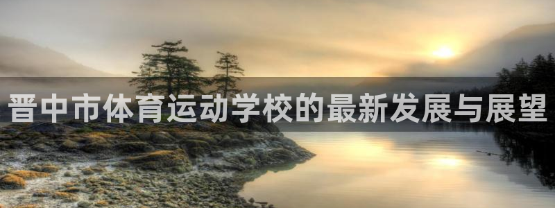 3377体育官方正版app官网：晋中市体育运动学校的最新发展