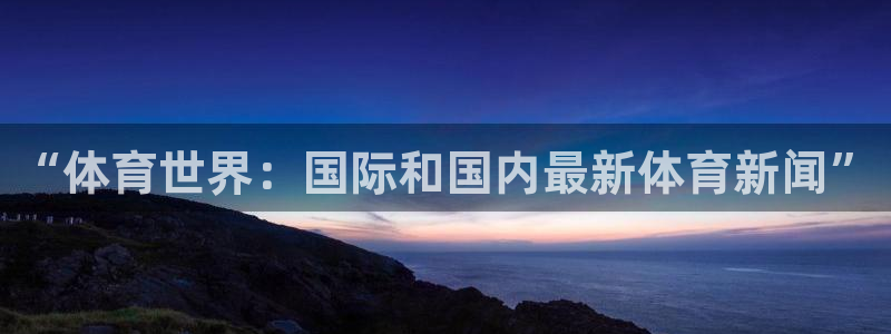 3377体育官方正版app开户：“体育世界：国际和国