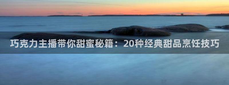 斗球体育app下载ios：巧克力主播带你甜蜜秘籍：20种经典甜品烹饪技巧