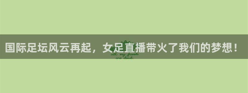 斗球体育app下载官网：国际足坛风云再起，女足直播带火了我们的梦想！