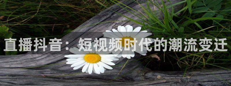 斗球体育在线直播：直播抖音：短视频时代的潮流变迁