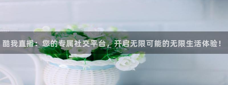 斗球体育网页版：酷我直播：您的专属社交平台，开启无限可能的无限生活体验！
